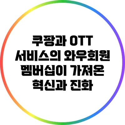 쿠팡과 OTT 서비스의 와우회원 멤버십이 가져온 혁신과 진화
