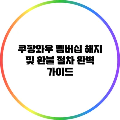 쿠팡와우 멤버십 해지 및 환불 절차 완벽 가이드