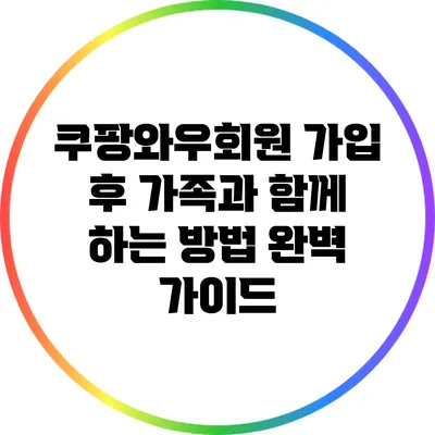 쿠팡와우회원 가입 후 가족과 함께 하는 방법 완벽 가이드