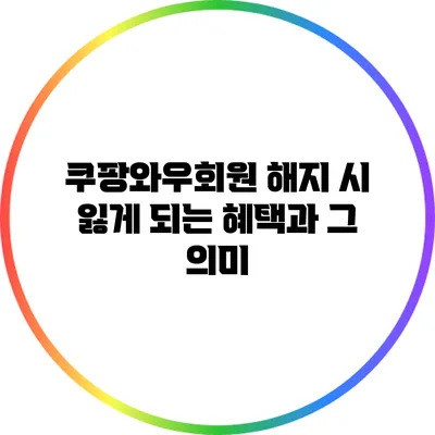 쿠팡와우회원 해지 시 잃게 되는 혜택과 그 의미