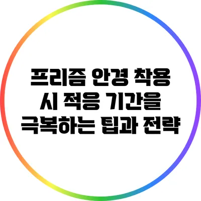 프리즘 안경 착용 시 적응 기간을 극복하는 팁과 전략