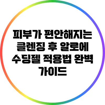피부가 편안해지는 클렌징 후 알로에 수딩젤 적용법 완벽 가이드