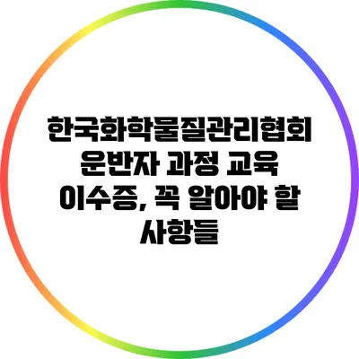 한국화학물질관리협회 운반자 과정 교육 이수증, 꼭 알아야 할 사항들