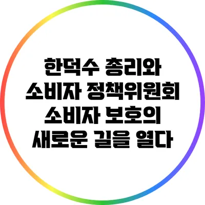 한덕수 총리와 소비자 정책위원회: 소비자 보호의 새로운 길을 열다