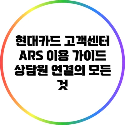현대카드 고객센터 ARS 이용 가이드: 상담원 연결의 모든 것