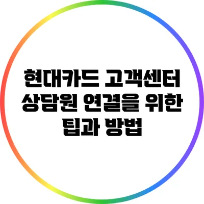 현대카드 고객센터 상담원 연결을 위한 팁과 방법