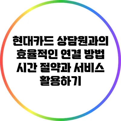 현대카드 상담원과의 효율적인 연결 방법: 시간 절약과 서비스 활용하기
