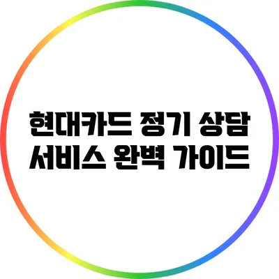 현대카드 정기 상담 서비스 완벽 가이드