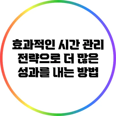 효과적인 시간 관리 전략으로 더 많은 성과를 내는 방법