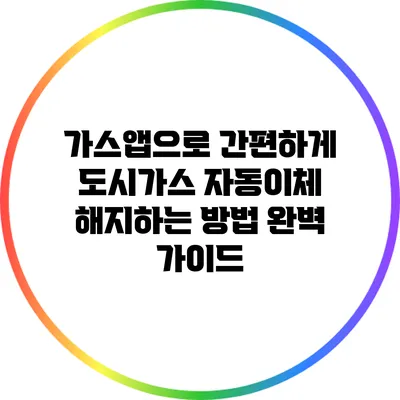 가스앱으로 간편하게 도시가스 자동이체 해지하는 방법 완벽 가이드