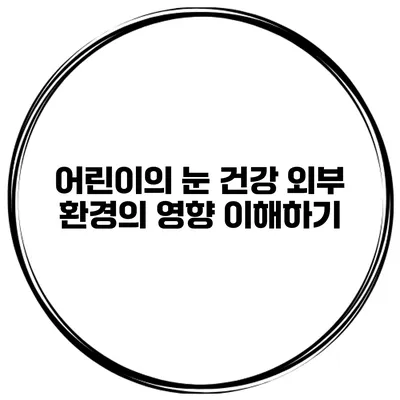 어린이의 눈 건강 외부 환경의 영향 이해하기