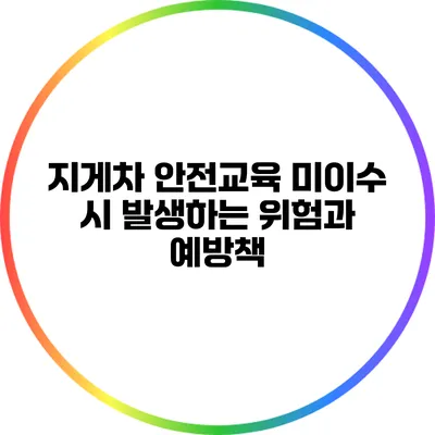 지게차 안전교육 미이수 시 발생하는 위험과 예방책